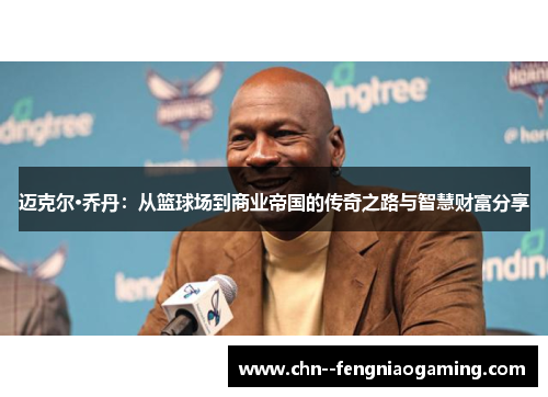 迈克尔·乔丹：从篮球场到商业帝国的传奇之路与智慧财富分享