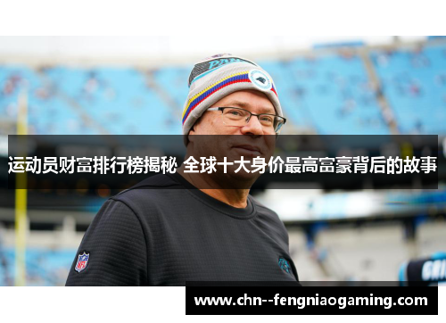 运动员财富排行榜揭秘 全球十大身价最高富豪背后的故事